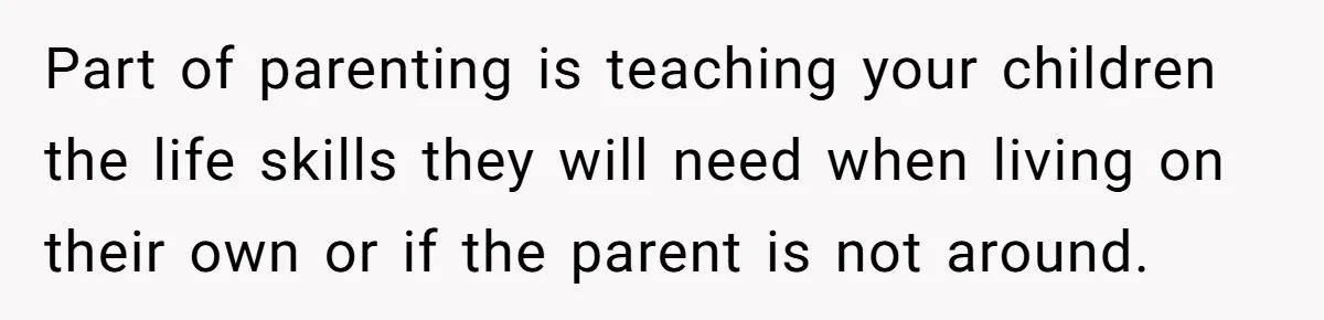 Part of parenting is teaching your children the life skills they will need when living on their own or if the parent is not around.