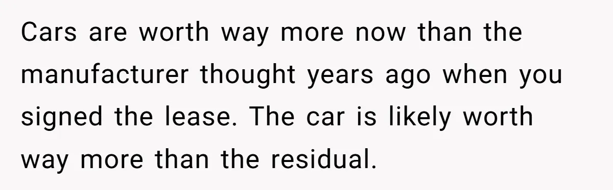 Cars are worth way more now than the manufacturer thought years ago when you signed the lease. The car is likely worth way more than the residual.
