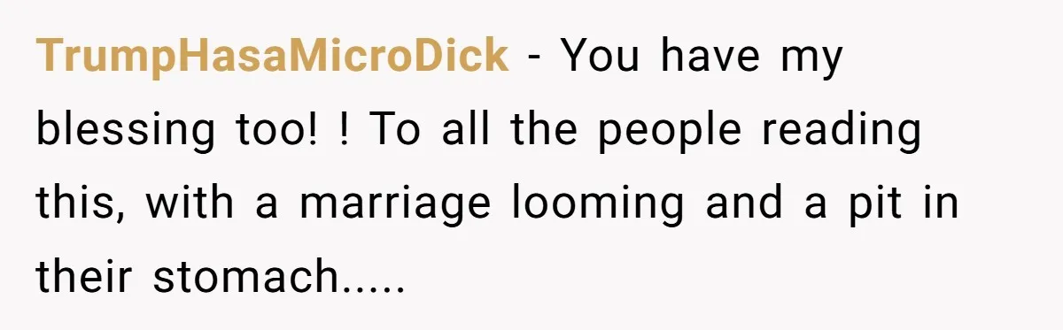 TrumpHasaMicroDick − You have my blessing too! ! To all the people reading this, with a marriage looming and a pit in their stomach.....