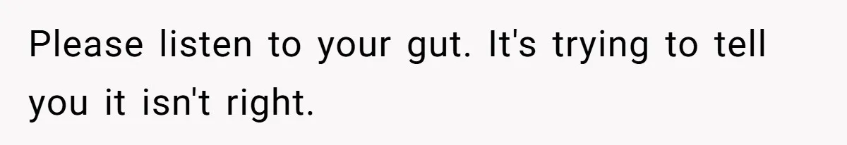 Please listen to your gut. It's trying to tell you it isn't right.