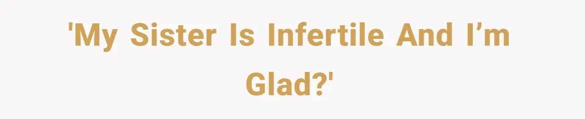 'My sister is infertile and I’m glad?'