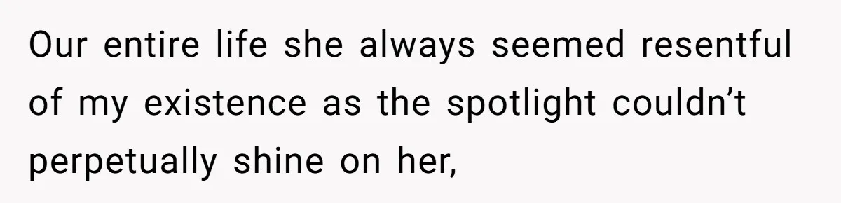 Our entire life she always seemed resentful of my existence as the spotlight couldn’t perpetually shine on her,