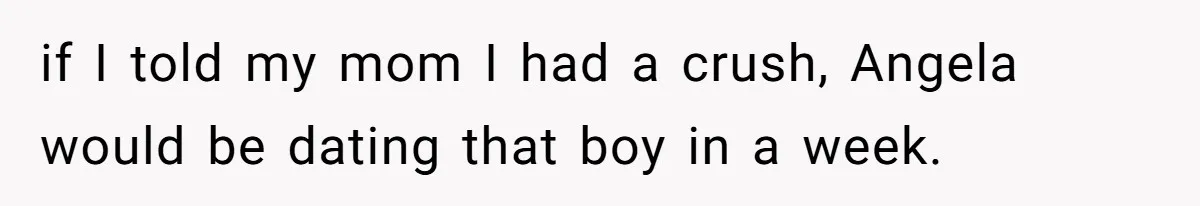 if I told my mom I had a crush, Angela would be dating that boy in a week.