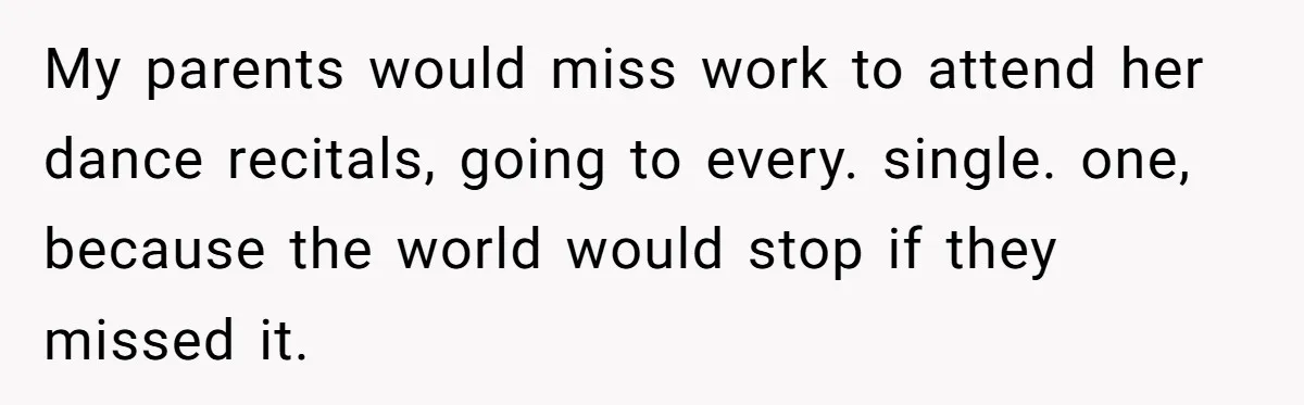 My parents would miss work to attend her dance recitals, going to every. single. one, because the world would stop if they missed it.