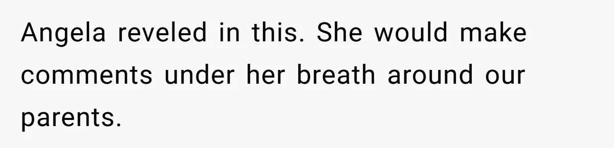 Angela reveled in this. She would make comments under her breath around our parents.