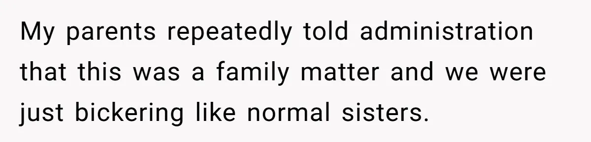 My parents repeatedly told administration that this was a family matter and we were just bickering like normal sisters.