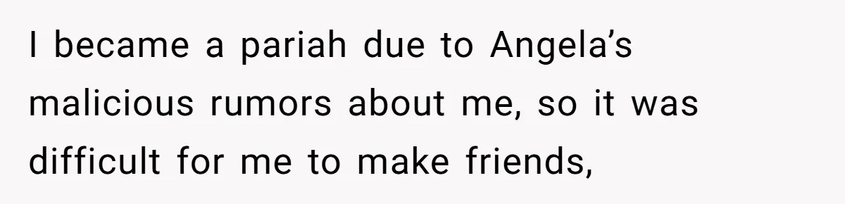 I became a pariah due to Angela’s malicious rumors about me, so it was difficult for me to make friends,