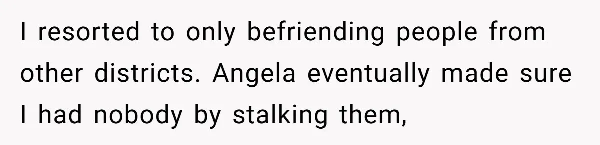 I resorted to only befriending people from other districts. Angela eventually made sure I had nobody by stalking them,