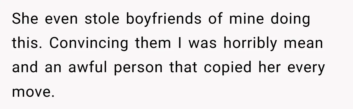 She even stole boyfriends of mine doing this. Convincing them I was horribly mean and an awful person that copied her every move.
