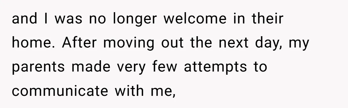 and I was no longer welcome in their home. After moving out the next day, my parents made very few attempts to communicate with me,