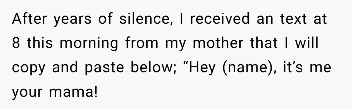 After years of silence, I received an text at 8 this morning from my mother that I will copy and paste below; “Hey (name), it’s me your mama!
