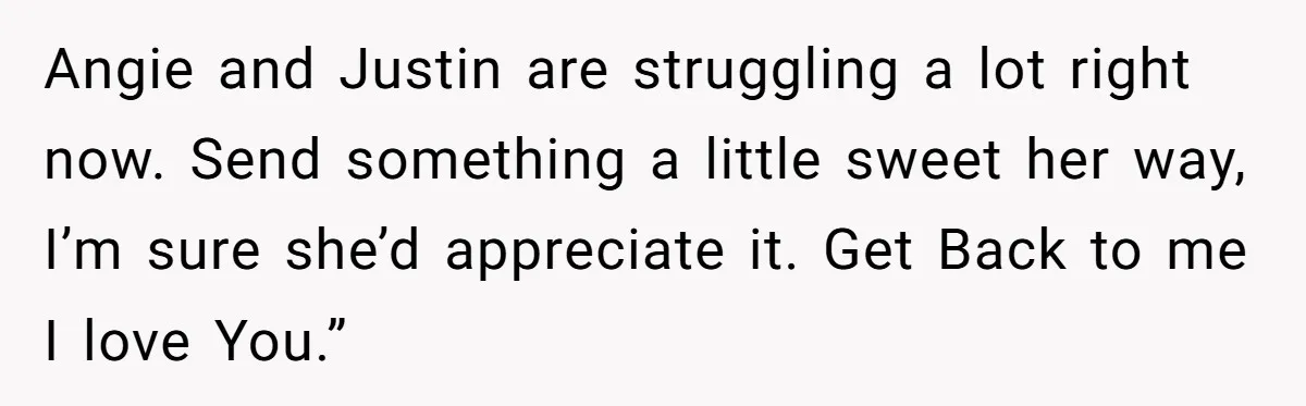 Angie and Justin are struggling a lot right now. Send something a little sweet her way, I’m sure she’d appreciate it. Get Back to me I love You.”