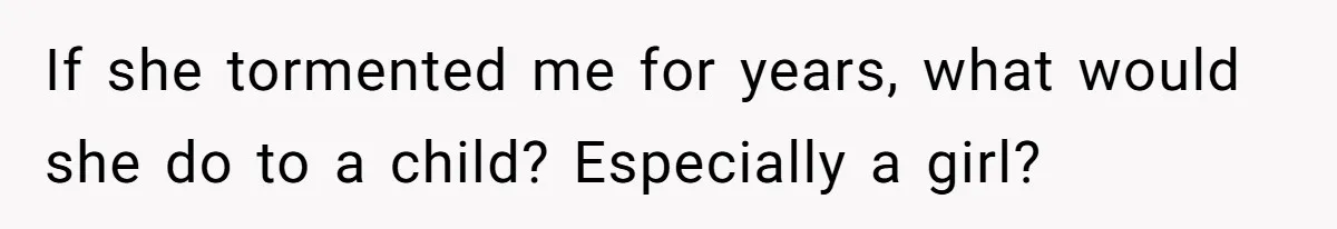 If she tormented me for years, what would she do to a child? Especially a girl?