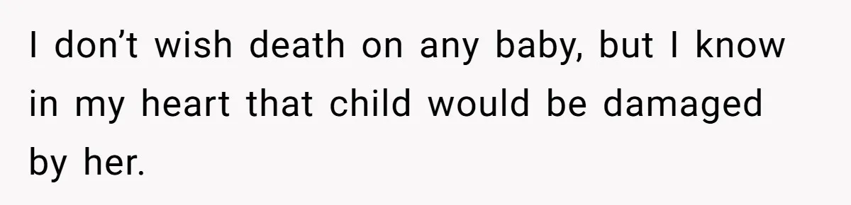 I don’t wish death on any baby, but I know in my heart that child would be damaged by her.