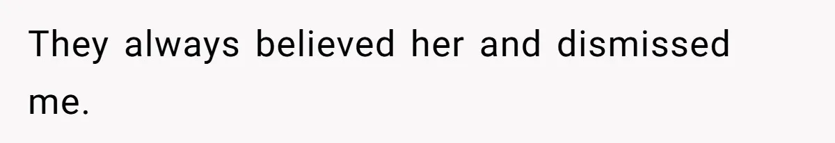 They always believed her and dismissed me.