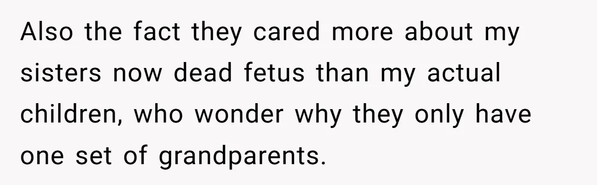 Also the fact they cared more about my sisters now dead fetus than my actual children, who wonder why they only have one set of grandparents.