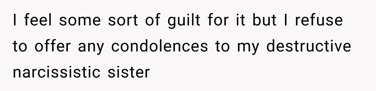 I feel some sort of guilt for it but I refuse to offer any condolences to my destructive narcissistic sister