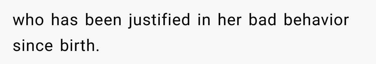 who has been justified in her bad behavior since birth.
