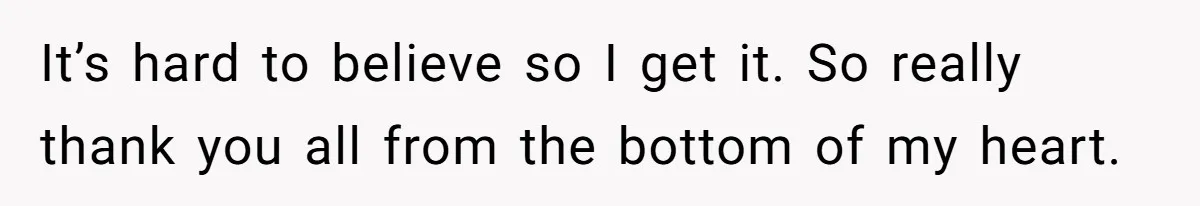 It’s hard to believe so I get it. So really thank you all from the bottom of my heart.