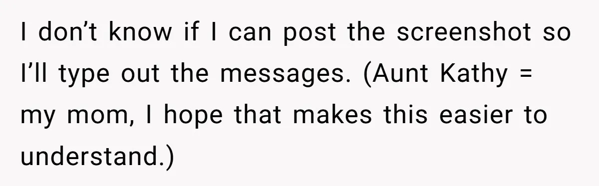 I don’t know if I can post the screenshot so I’ll type out the messages. (Aunt Kathy = my mom, I hope that makes this easier to understand.)