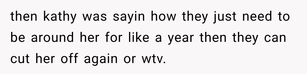 then kathy was sayin how they just need to be around her for like a year then they can cut her off again or wtv.