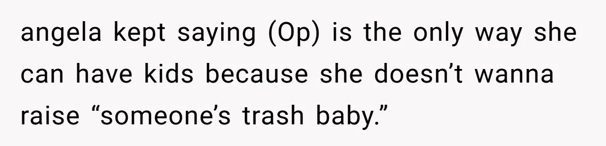 angela kept saying (Op) is the only way she can have kids because she doesn’t wanna raise “someone’s trash baby.”