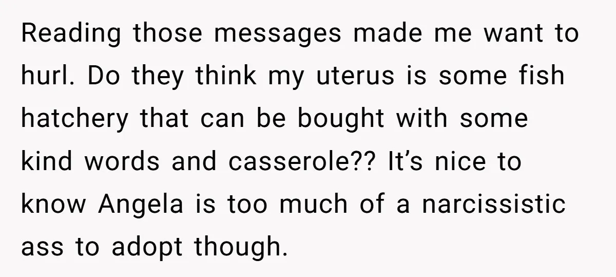 Reading those messages made me want to hurl. Do they think my uterus is some fish hatchery that can be bought with some kind words and casserole?? It’s nice to...