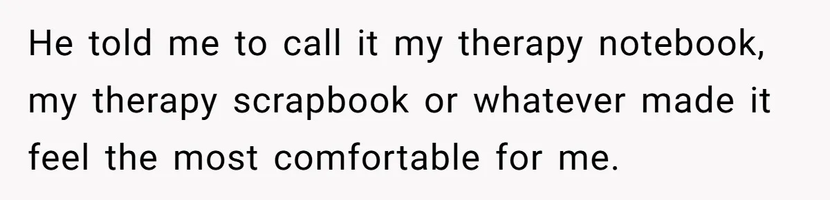 Father Digs Through Trash And Shares Son's Old Therapy Notebook With Entire Family He told me to call it my therapy notebook, my therapy scrapbook or whatever made it feel the most comfortable for me.