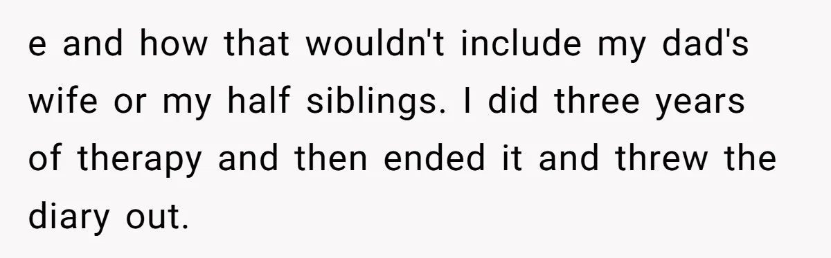 Father Digs Through Trash And Shares Son's Old Therapy Notebook With Entire Family e and how that wouldn't include my dad's wife or my half siblings. I did three years of therapy and then ended it and threw the diary out.