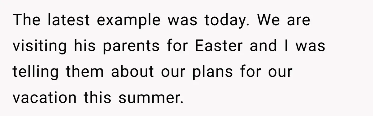 The latest example was today. We are visiting his parents for Easter and I was telling them about our plans for our vacation this summer.