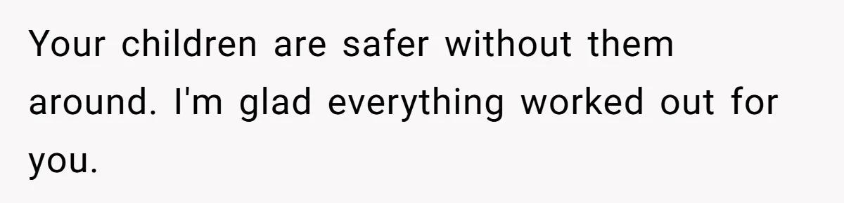 Your children are safer without them around. I'm glad everything worked out for you.