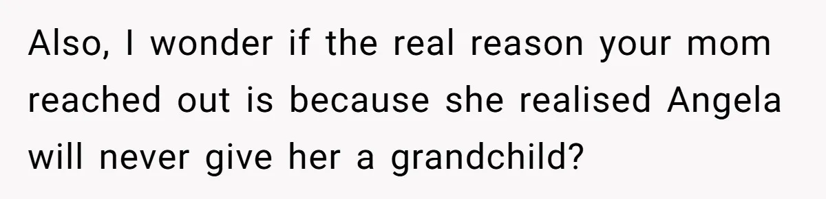 Also, I wonder if the real reason your mom reached out is because she realised Angela will never give her a grandchild?