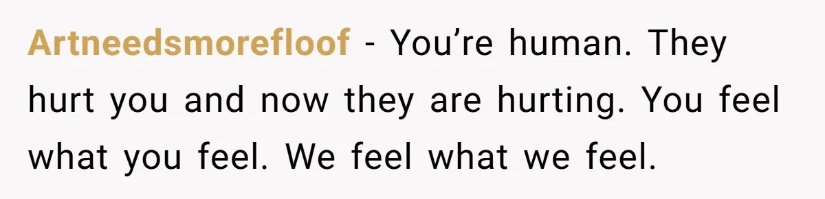 Artneedsmorefloof − You’re human. They hurt you and now they are hurting. You feel what you feel. We feel what we feel.