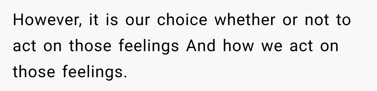 However, it is our choice whether or not to act on those feelings And how we act on those feelings.