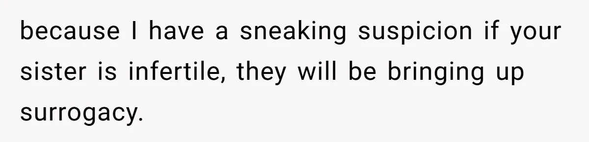 because I have a sneaking suspicion if your sister is infertile, they will be bringing up surrogacy.