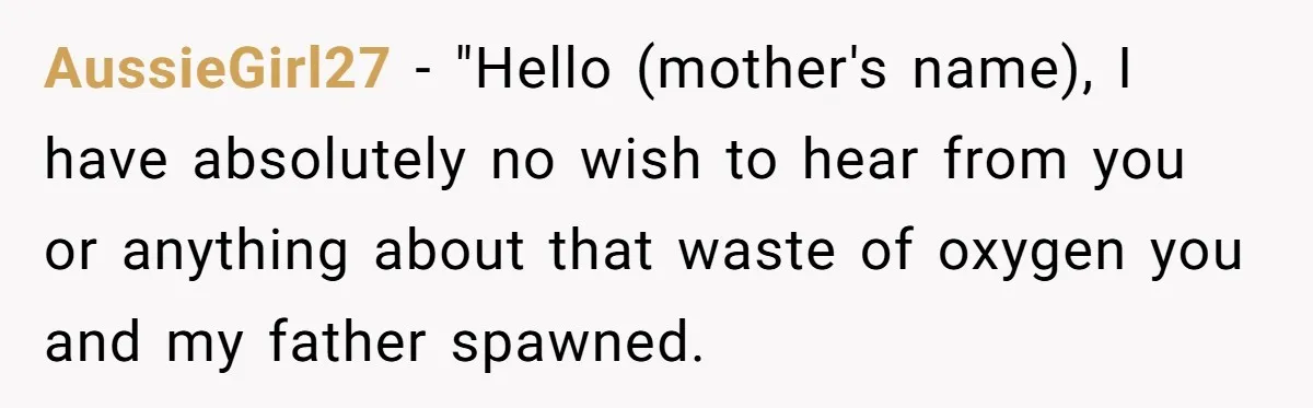 AussieGirl27 − "Hello (mother's name), I have absolutely no wish to hear from you or anything about that waste of oxygen you and my father spawned.