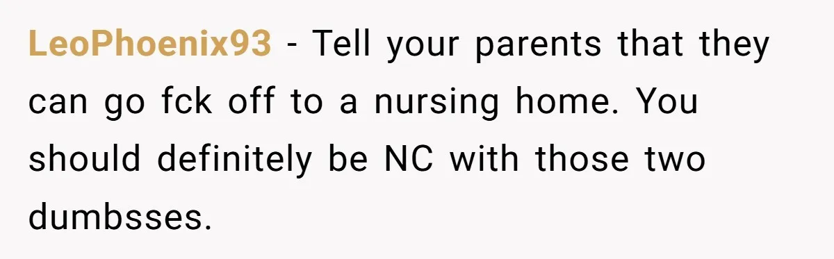 LeoPhoenix93 − Tell your parents that they can go fck off to a nursing home. You should definitely be NC with those two dumbsses.