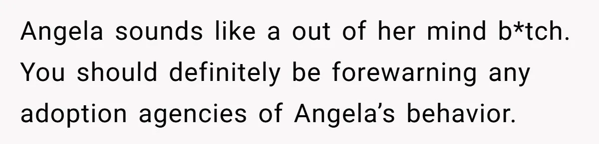 Angela sounds like a out of her mind b*tch. You should definitely be forewarning any adoption agencies of Angela’s behavior.