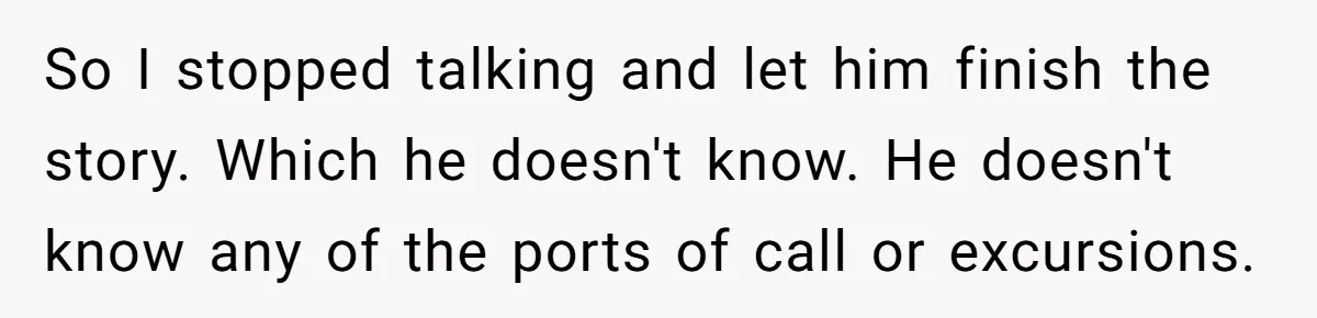 So I stopped talking and let him finish the story. Which he doesn't know. He doesn't know any of the ports of call or excursions.