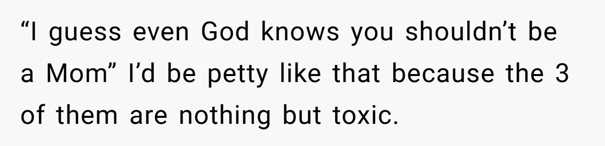 “I guess even God knows you shouldn’t be a Mom” I’d be petty like that because the 3 of them are nothing but toxic.