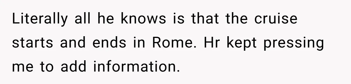 Literally all he knows is that the cruise starts and ends in Rome. Hr kept pressing me to add information.