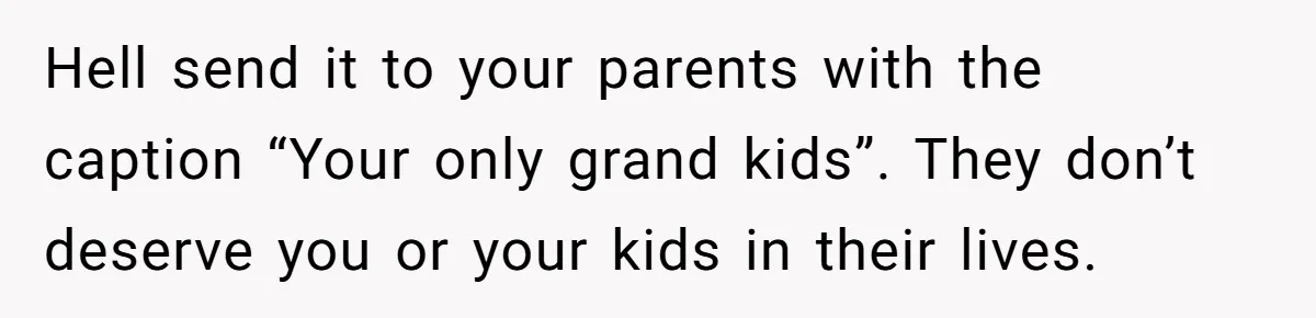 Hell send it to your parents with the caption “Your only grand kids”. They don’t deserve you or your kids in their lives.