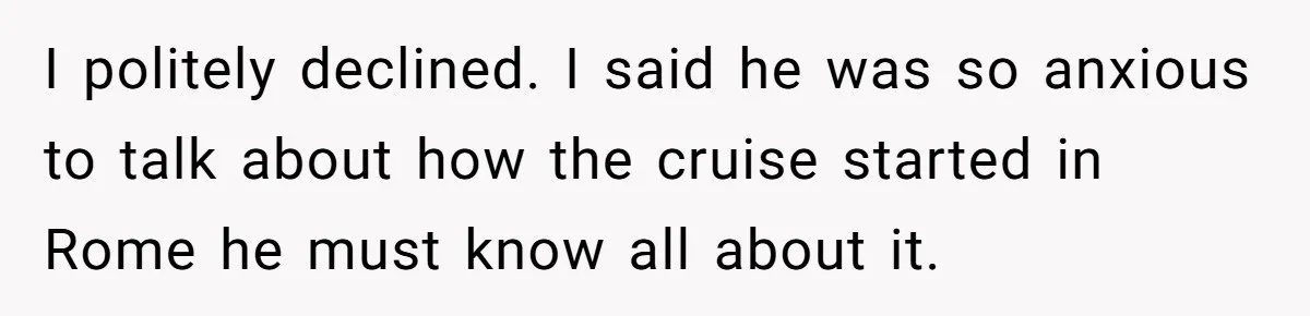 I politely declined. I said he was so anxious to talk about how the cruise started in Rome he must know all about it.