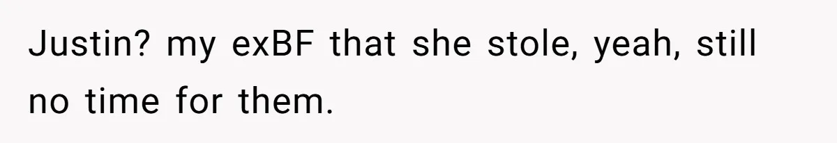 Justin? my exBF that she stole, yeah, still no time for them.