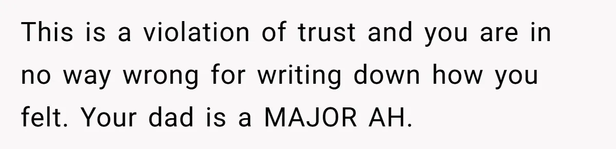 Father Digs Through Trash And Shares Son's Old Therapy Notebook With Entire Family This is a violation of trust and you are in no way wrong for writing down how you felt. Your dad is a MAJOR AH.