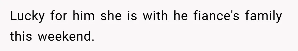 Lucky for him she is with he fiance's family this weekend.