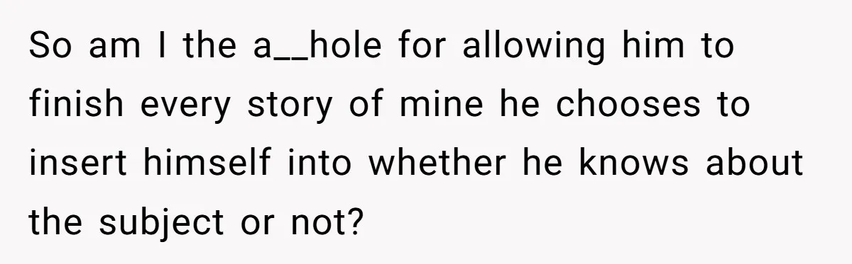 So am I the a__hole for allowing him to finish every story of mine he chooses to insert himself into whether he knows about the subject or not?