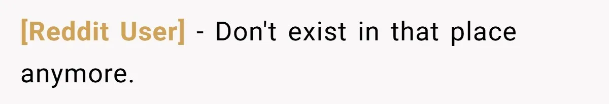 [Reddit User] − Don't exist in that place anymore.