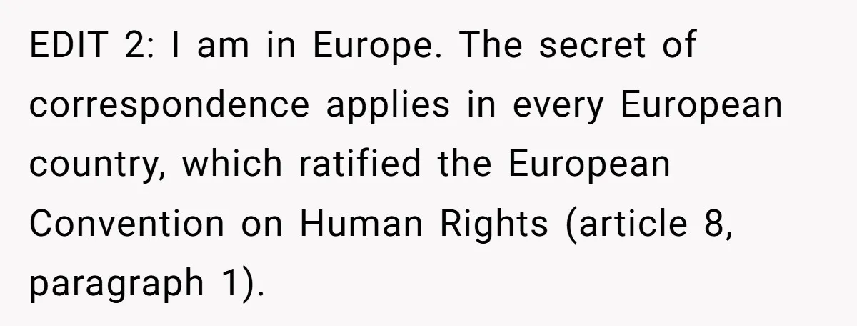 Father Digs Through Trash And Shares Son's Old Therapy Notebook With Entire Family EDIT 2: I am in Europe. The secret of correspondence applies in every European country, which ratified the European Convention on Human Rights (article 8, paragraph 1).