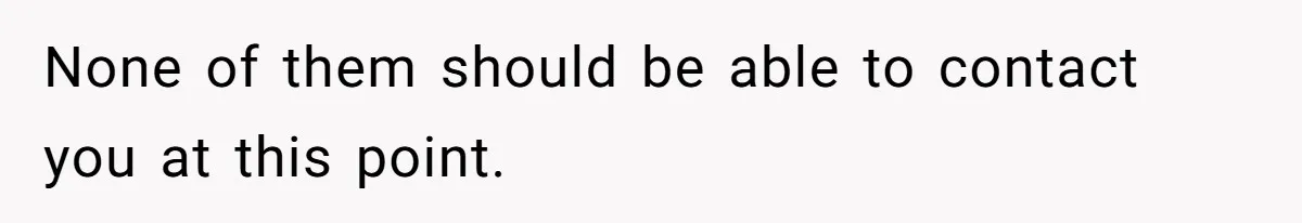 None of them should be able to contact you at this point.